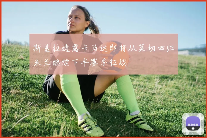 斯基拉透露卡马达即将从莱切回归米兰继续下半赛季征战