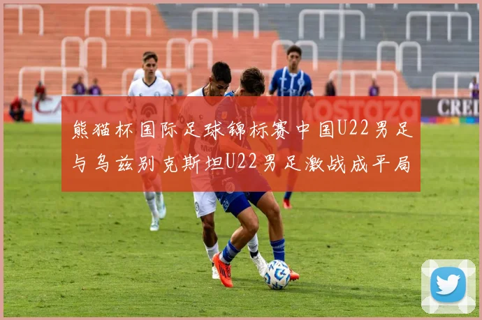 熊猫杯国际足球锦标赛中国U22男足与乌兹别克斯坦U22男足激战成平局