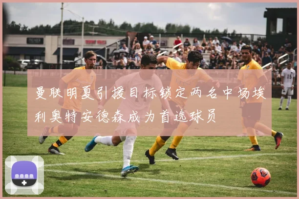 曼联明夏引援目标锁定两名中场埃利奥特安德森成为首选球员