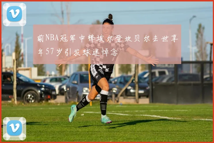 前NBA冠军中锋埃尔登坎贝尔去世享年57岁引发球迷悼念