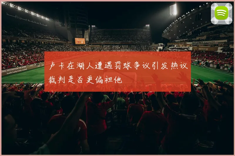 卢卡在湖人遭遇罚球争议引发热议裁判是否更偏袒他