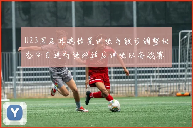 U23国足昨晚恢复训练与散步调整状态今日进行场地适应训练以备战赛事