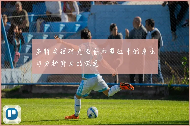 多特名宿对克洛普加盟红牛的看法与分析背后的深意